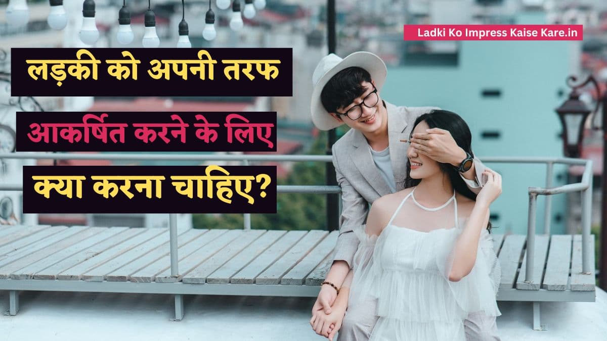 लड़की को अपनी तरफ आकर्षित करने के लिए क्या करना चाहिए